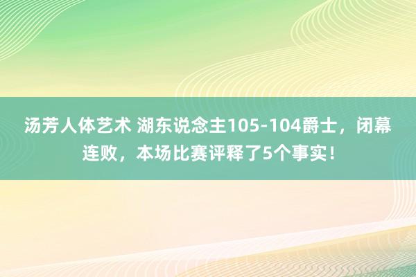 汤芳人体艺术 湖东说念主105-104爵士，闭幕连败，本场比赛评释了5个事实！