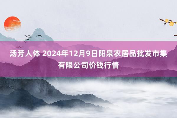 汤芳人体 2024年12月9日阳泉农居品批发市集有限公司价钱行情