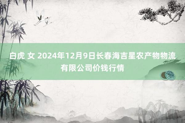 白虎 女 2024年12月9日长春海吉星农产物物流有限公司价钱行情