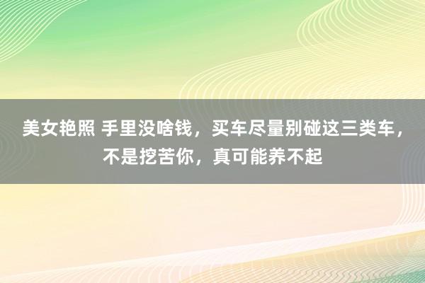 美女艳照 手里没啥钱，买车尽量别碰这三类车，不是挖苦你，真可能养不起