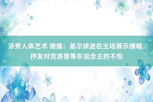 汤芳人体艺术 德媒：基尔球迷在主场展示横幅，抒发对克洛普等东说念主的不悦