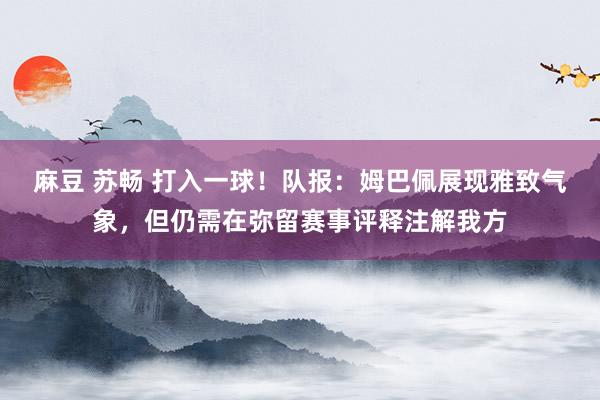 麻豆 苏畅 打入一球！队报：姆巴佩展现雅致气象，但仍需在弥留赛事评释注解我方