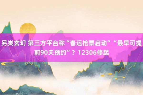 另类玄幻 第三方平台称“春运抢票启动”“最早可提前90天预约”？12306修起