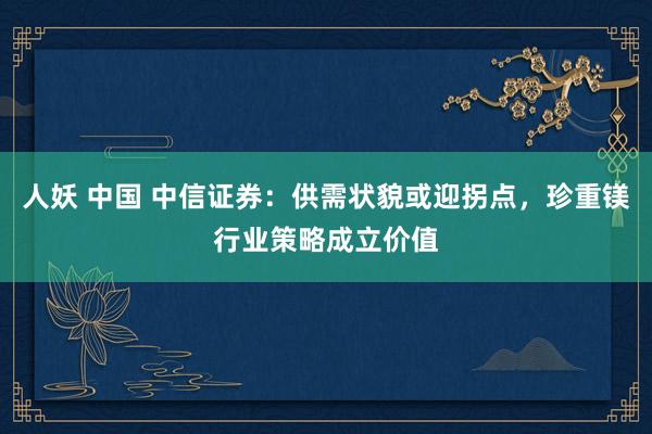 人妖 中国 中信证券：供需状貌或迎拐点，珍重镁行业策略成立价值