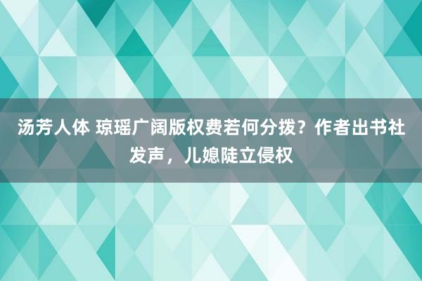 汤芳人体 琼瑶广阔版权费若何分拨？作者出书社发声，儿媳陡立侵权