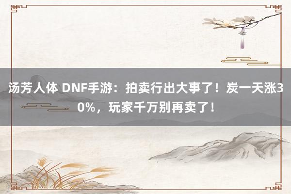 汤芳人体 DNF手游：拍卖行出大事了！炭一天涨30%，玩家千万别再卖了！