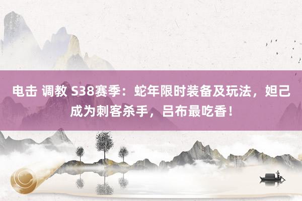 电击 调教 S38赛季：蛇年限时装备及玩法，妲己成为刺客杀手，吕布最吃香！