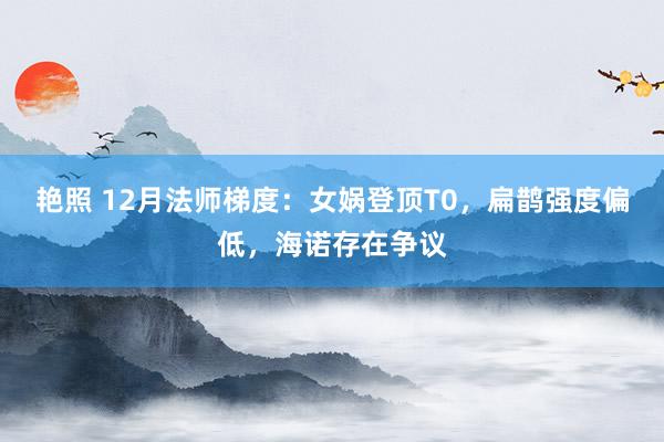 艳照 12月法师梯度：女娲登顶T0，扁鹊强度偏低，海诺存在争议