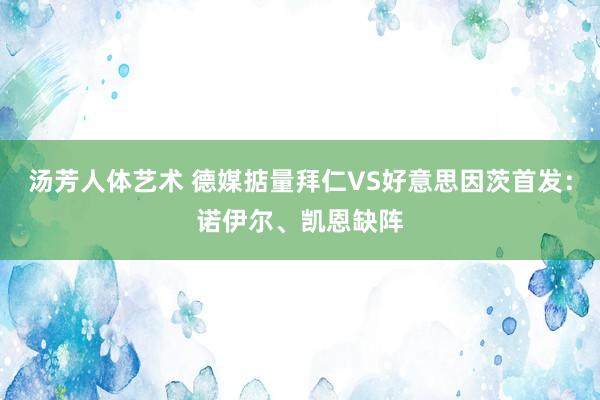 汤芳人体艺术 德媒掂量拜仁VS好意思因茨首发：诺伊尔、凯恩缺阵