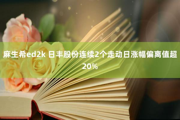 麻生希ed2k 日丰股份连续2个走动日涨幅偏离值超20%