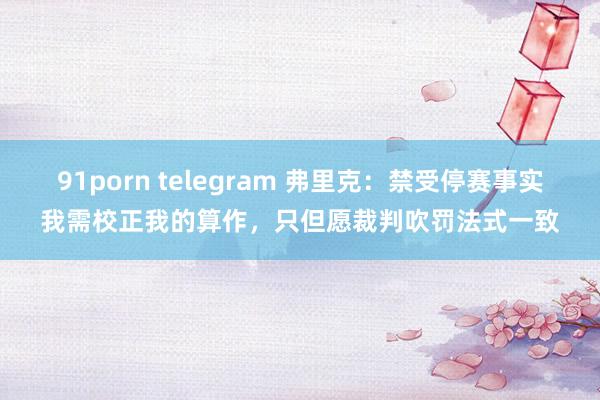 91porn telegram 弗里克：禁受停赛事实我需校正我的算作，只但愿裁判吹罚法式一致