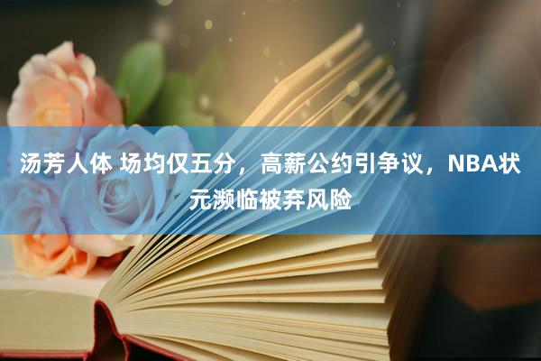 汤芳人体 场均仅五分，高薪公约引争议，NBA状元濒临被弃风险