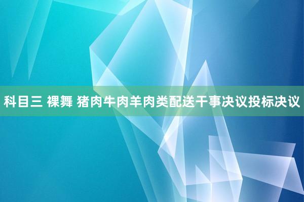 科目三 裸舞 猪肉牛肉羊肉类配送干事决议投标决议