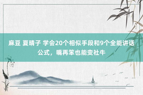 麻豆 夏晴子 学会20个相似手段和9个全能讲话公式，嘴再笨也能变社牛