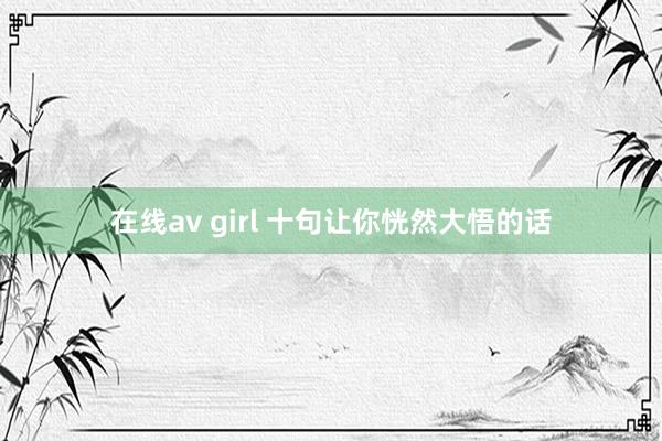 在线av girl 十句让你恍然大悟的话