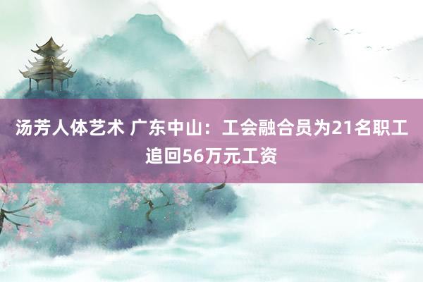 汤芳人体艺术 广东中山：工会融合员为21名职工追回56万元工资