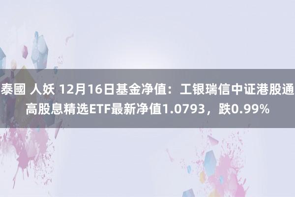 泰國 人妖 12月16日基金净值：工银瑞信中证港股通高股息精选ETF最新净值1.0793，跌0.99%