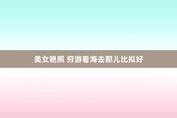 美女艳照 穷游看海去那儿比拟好