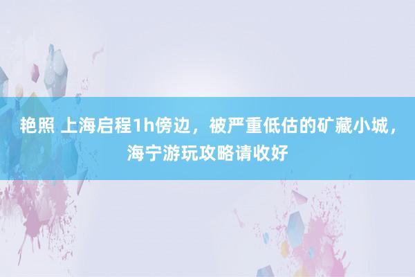 艳照 上海启程1h傍边，被严重低估的矿藏小城，海宁游玩攻略请收好