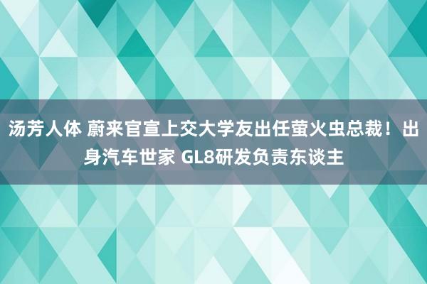 汤芳人体 蔚来官宣上交大学友出任萤火虫总裁！出身汽车世家 GL8研发负责东谈主