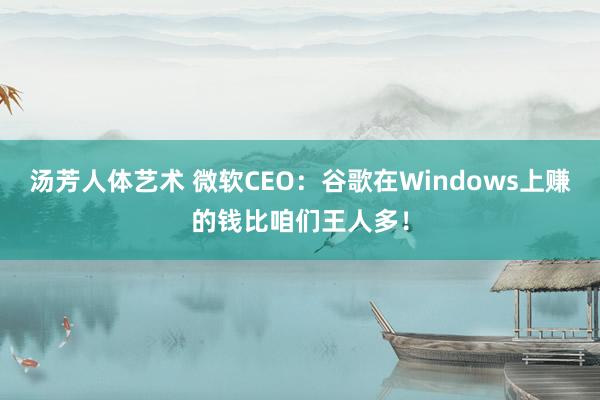 汤芳人体艺术 微软CEO：谷歌在Windows上赚的钱比咱们王人多！