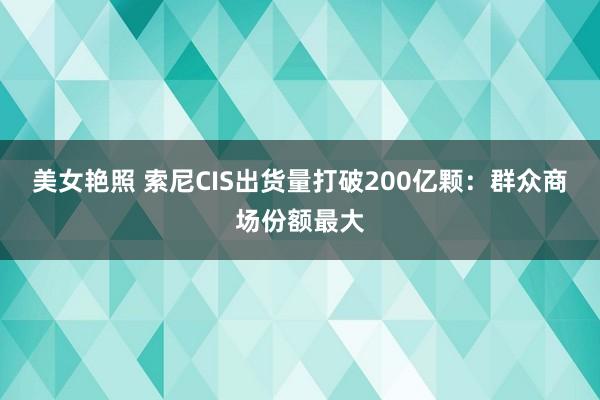 美女艳照 索尼CIS出货量打破200亿颗：群众商场份额最大