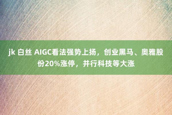 jk 白丝 AIGC看法强势上扬，创业黑马、奥雅股份20%涨停，并行科技等大涨