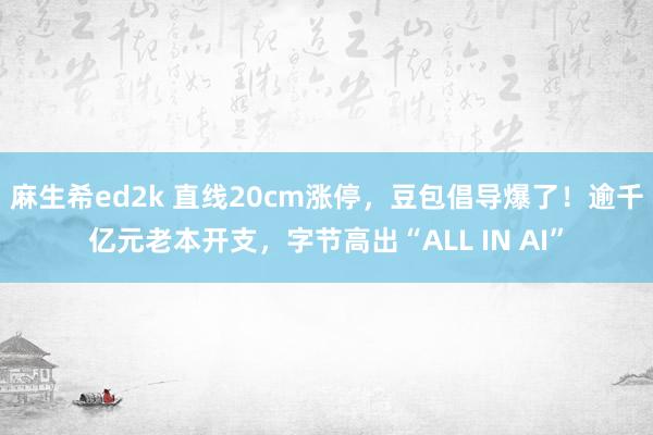 麻生希ed2k 直线20cm涨停，豆包倡导爆了！逾千亿元老本开支，字节高出“ALL IN AI”