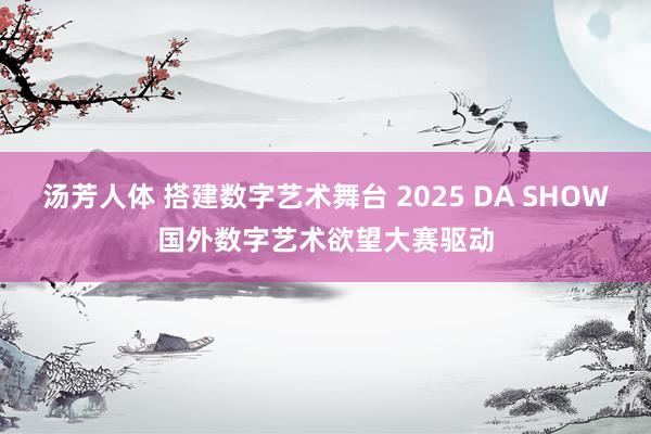 汤芳人体 搭建数字艺术舞台 2025 DA SHOW国外数字艺术欲望大赛驱动