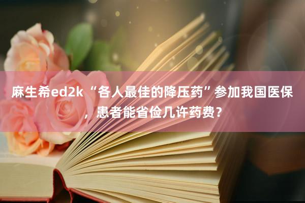 麻生希ed2k “各人最佳的降压药”参加我国医保，患者能省俭几许药费？