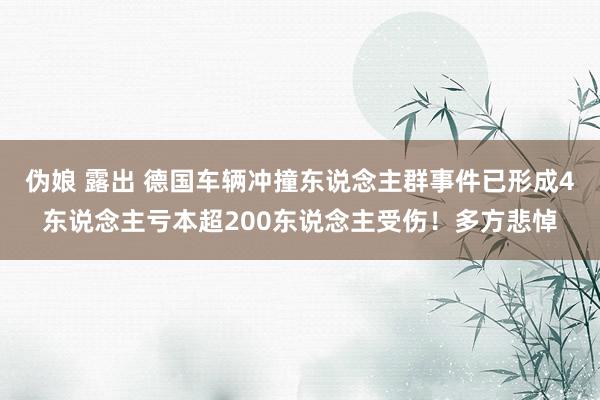 伪娘 露出 德国车辆冲撞东说念主群事件已形成4东说念主亏本超200东说念主受伤！多方悲悼