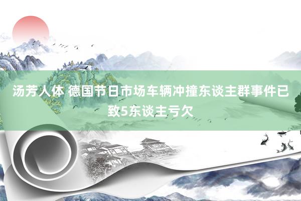 汤芳人体 德国节日市场车辆冲撞东谈主群事件已致5东谈主亏欠