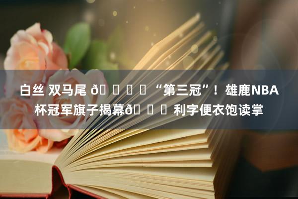 白丝 双马尾 🏆️“第三冠”！雄鹿NBA杯冠军旗子揭幕👏利字便衣饱读掌