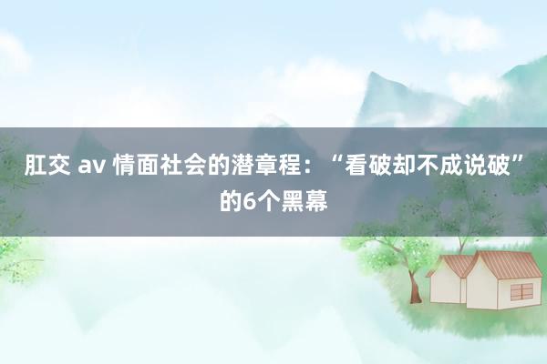 肛交 av 情面社会的潜章程：“看破却不成说破”的6个黑幕