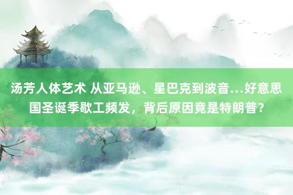 汤芳人体艺术 从亚马逊、星巴克到波音…好意思国圣诞季歇工频发，背后原因竟是特朗普？