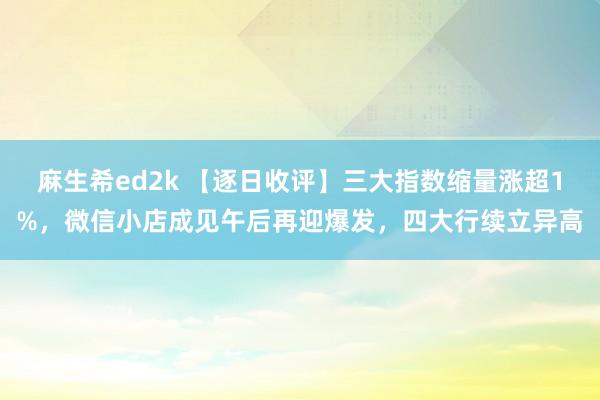 麻生希ed2k 【逐日收评】三大指数缩量涨超1%，微信小店成见午后再迎爆发，四大行续立异高