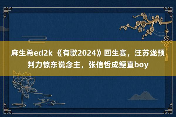 麻生希ed2k 《有歌2024》回生赛，汪苏泷预判力惊东说念主，张信哲成鲠直boy