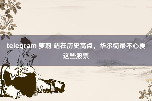 telegram 萝莉 站在历史高点，华尔街最不心爱这些股票