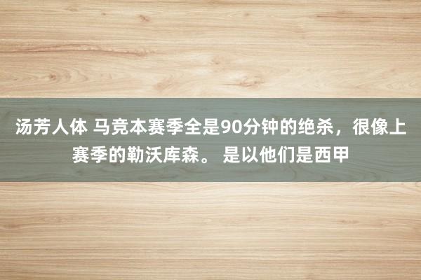 汤芳人体 马竞本赛季全是90分钟的绝杀，很像上赛季的勒沃库森。 是以他们是西甲