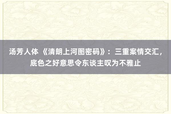 汤芳人体 《清朗上河图密码》：三重案情交汇，底色之好意思令东谈主叹为不雅止