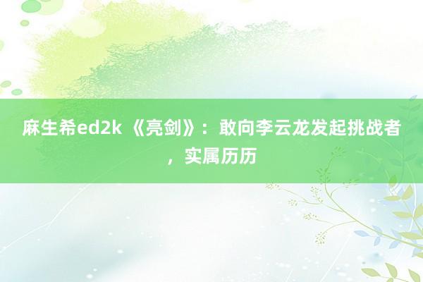 麻生希ed2k 《亮剑》：敢向李云龙发起挑战者，实属历历