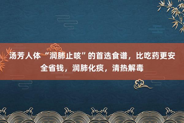 汤芳人体 “润肺止咳”的首选食谱，比吃药更安全省钱，润肺化痰，清热解毒