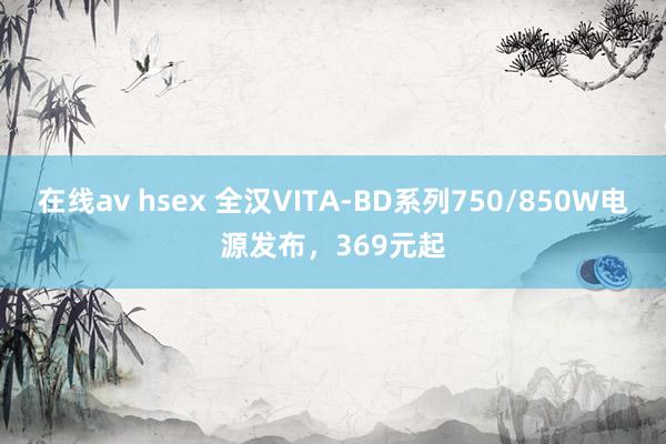 在线av hsex 全汉VITA-BD系列750/850W电源发布，369元起