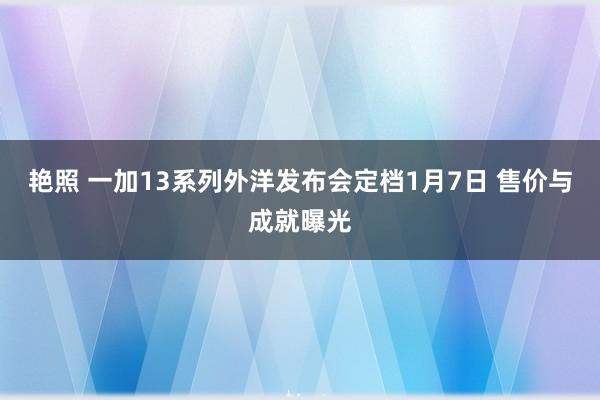 艳照 一加13系列外洋发布会定档1月7日 售价与成就曝光