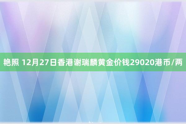 艳照 12月27日香港谢瑞麟黄金价钱29020港币/两