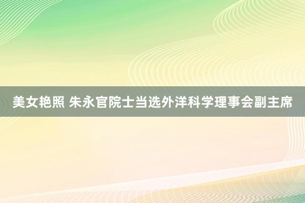 美女艳照 朱永官院士当选外洋科学理事会副主席