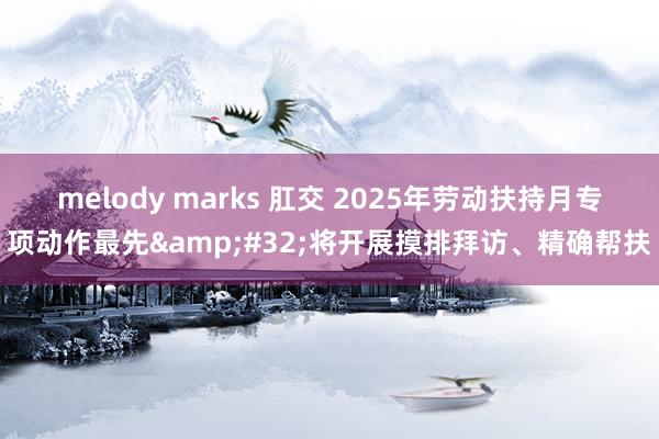 melody marks 肛交 2025年劳动扶持月专项动作最先&#32;将开展摸排拜访、精确帮扶