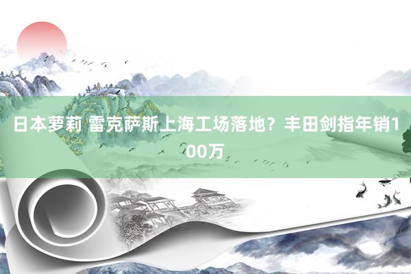 日本萝莉 雷克萨斯上海工场落地？丰田剑指年销100万