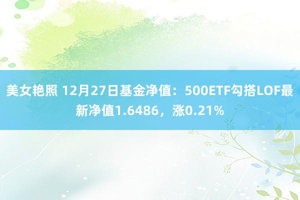 美女艳照 12月27日基金净值：500ETF勾搭LOF最新净值1.6486，涨0.21%