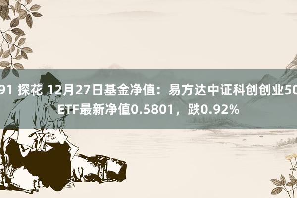 91 探花 12月27日基金净值：易方达中证科创创业50ETF最新净值0.5801，跌0.92%